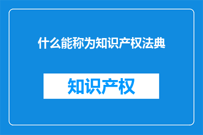 什么能称为知识产权法典(什么能被称为知识产权法典？)