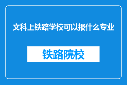 文科上铁路学校可以报什么专业(文科生是否适合报考铁路学校的专业？)