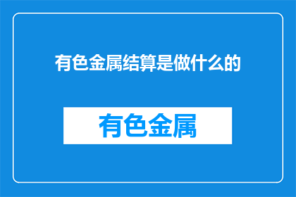 有色金属结算是做什么的(有色金属结算具体职责是什么？)
