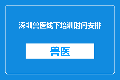 深圳兽医线下培训时间安排(深圳兽医线下培训时间安排是什么？)