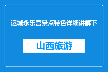 运城永乐宫景点特色详细讲解下(运城永乐宫景点特色详细讲解是什么？)