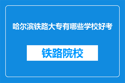 哈尔滨铁路大专有哪些学校好考(哈尔滨铁路大专院校哪些更易考取？)