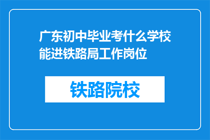 广东初中毕业考什么学校能进铁路局工作岗位(广东初中毕业生如何选择合适的学校以进入铁路局工作？)