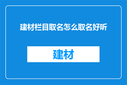 建材栏目取名怎么取名好听(如何为建材栏目起一个好听的名字？)