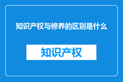 知识产权与修养的区别是什么(知识产权与修养之间有何区别？)