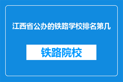 江西省公办的铁路学校排名第几(江西省公办铁路学校排名如何？)
