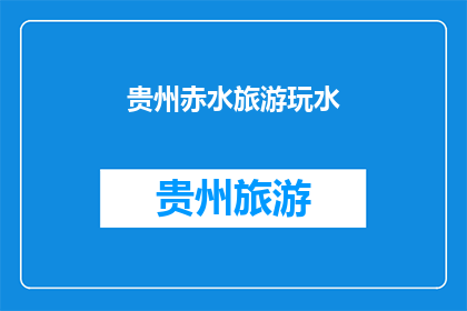 贵州赤水旅游玩水(贵州赤水旅游，你体验过玩水的乐趣吗？)