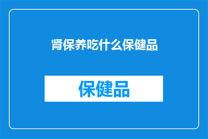肾保养吃什么保健品(肾保养，你选择哪种保健品？)