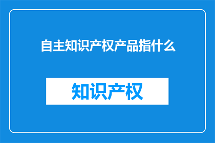 自主知识产权产品指什么(什么是自主知识产权产品？)