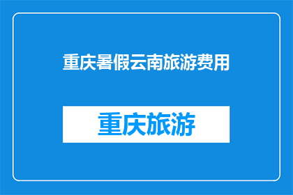 重庆暑假云南旅游费用(重庆暑假去云南旅游，费用是多少？)