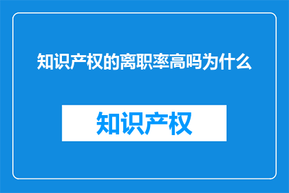知识产权的离职率高吗为什么(知识产权领域离职率高吗？原因何在？)
