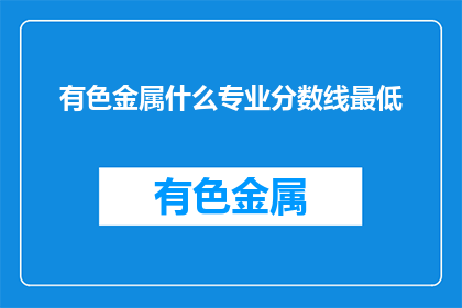 有色金属什么专业分数线最低(有色金属专业录取分数线最低是多少？)