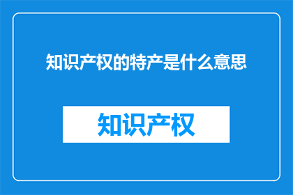 知识产权的特产是什么意思(知识产权的特产是什么意思？)