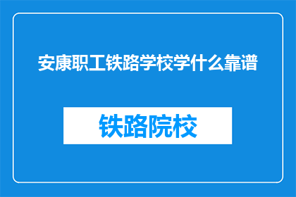 安康职工铁路学校学什么靠谱(安康职工铁路学校提供哪些课程是靠谱的？)