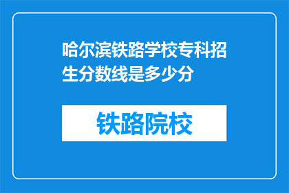 哈尔滨铁路学校专科招生分数线是多少分(哈尔滨铁路学校专科录取分数线是多少？)