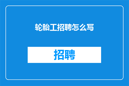 轮胎工招聘怎么写(轮胎工招聘信息如何撰写以吸引求职者？)