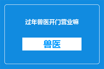 过年兽医开门营业嘛(过年期间，兽医是否开门营业？)