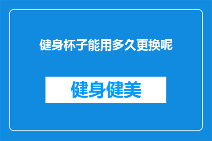 健身杯子能用多久更换呢(健身杯子的使用寿命是多久？)