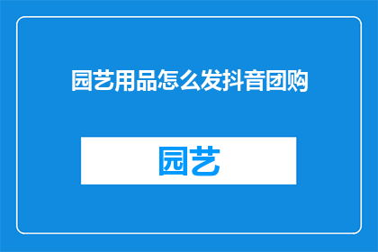 园艺用品怎么发抖音团购(园艺爱好者如何参与抖音团购，享受优惠？)