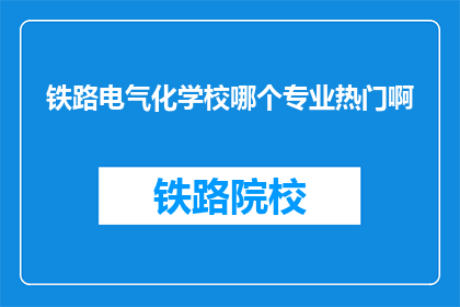 铁路电气化学校哪个专业热门啊(铁路电气化领域，哪个专业最受欢迎？)