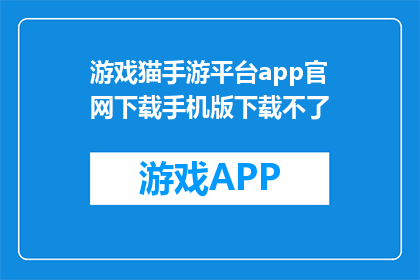 游戏猫手游平台app官网下载手机版下载不了(无法下载游戏猫手游平台app手机版？)