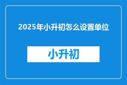 2025年小升初怎么设置单位(2025年小升初如何设置单位？)
