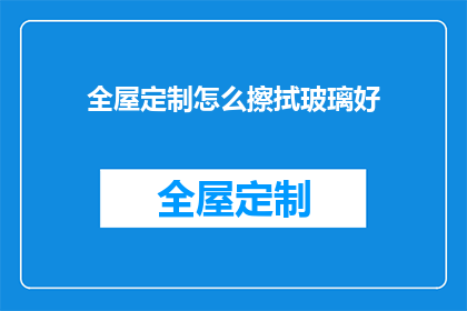 全屋定制怎么擦拭玻璃好(如何有效擦拭全屋定制玻璃？)