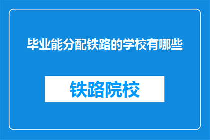 毕业能分配铁路的学校有哪些(哪些学校毕业能获得铁路部门的工作分配？)