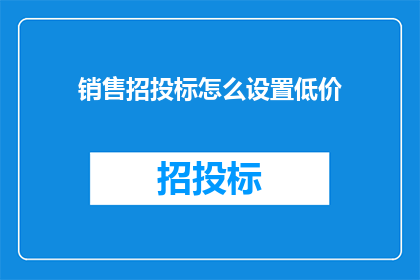 销售招投标怎么设置低价(如何有效设置销售招投标的低价策略？)