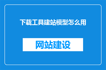 下载工具建站模型怎么用(如何有效使用下载工具建站模型？)