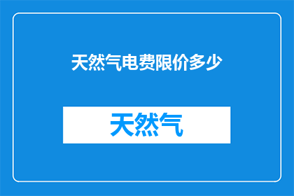 天然气电费限价多少(天然气电费限价是多少？)