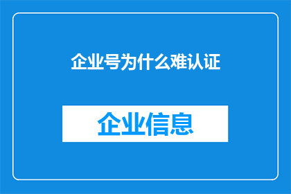 企业号为什么难认证(企业号为何难以通过认证？)