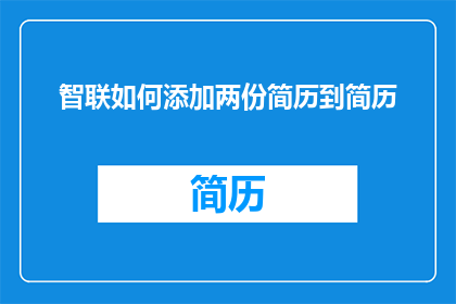 智联如何添加两份简历到简历(如何将两份简历合并到一份中？)