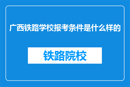 广西铁路学校报考条件是什么样的(广西铁路学校报考条件是什么？)