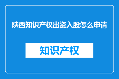 陕西知识产权出资入股怎么申请(如何申请陕西知识产权出资入股？)
