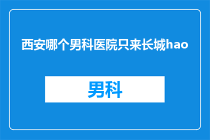 西安哪个男科医院只来长城hao(西安哪个男科医院专治长城hao？)