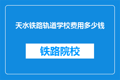 天水铁路轨道学校费用多少钱(天水铁路轨道学校的费用是多少？)