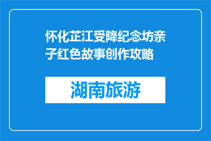 怀化芷江受降纪念坊亲子红色故事创作攻略(怀化芷江受降纪念坊亲子红色故事创作攻略是什么？)