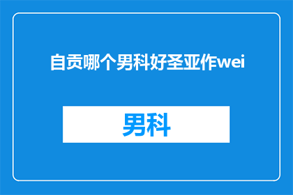 自贡哪个男科好圣亚作wei(自贡男科哪个好？圣亚作为何值得信赖？)
