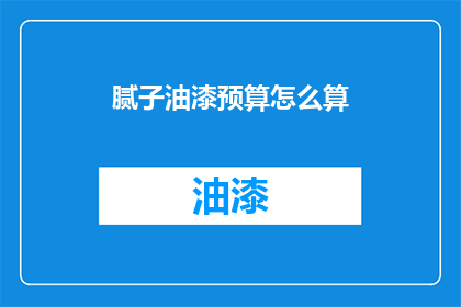 腻子油漆预算怎么算(如何计算腻子油漆的预算？)