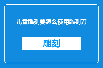 儿童雕刻要怎么使用雕刻刀(如何正确使用儿童雕刻刀？)