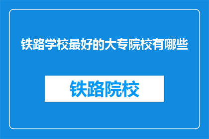 铁路学校最好的大专院校有哪些(哪些铁路学校拥有最好的大专院校？)