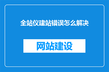 全站仪建站错误怎么解决(如何解决全站仪建站过程中的错误？)