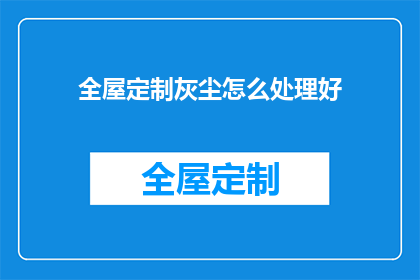 全屋定制灰尘怎么处理好(如何妥善处理全屋定制家具的灰尘问题？)