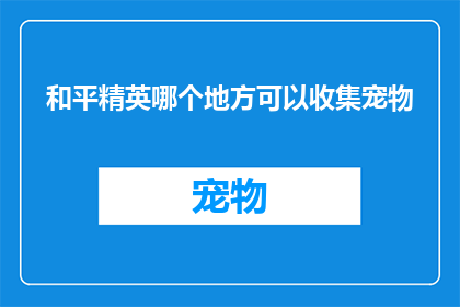 和平精英哪个地方可以收集宠物(和平精英中，玩家应如何寻找宠物的栖息之地？)