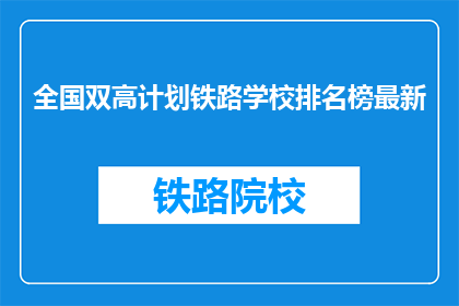 全国双高计划铁路学校排名榜最新(全国双高计划铁路学校排名榜最新情况如何？)