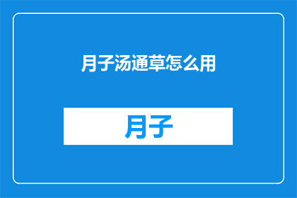 月子汤通草怎么用(如何正确使用月子汤中的通草？)