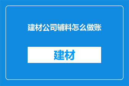 建材公司辅料怎么做账(如何正确处理建材公司辅料的会计账务？)