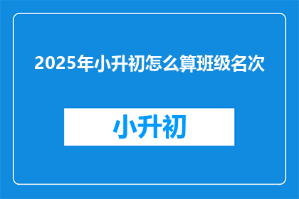 2025年小升初怎么算班级名次(2025年小升初如何计算班级名次？)