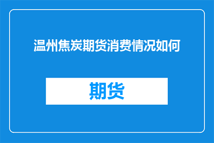 温州焦炭期货消费情况如何(温州地区焦炭消费情况如何？)